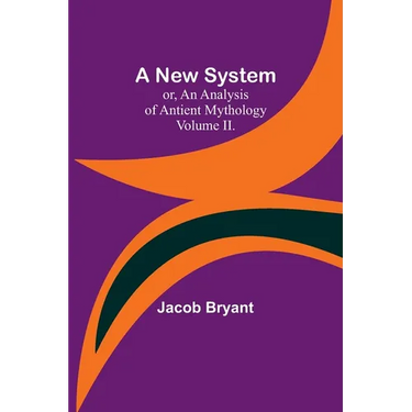 A New System; or, an Analysis of Antient Mythology. Volume II.