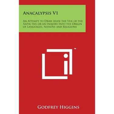 Anacalypsis V1: An Attempt to Draw Aside the Veil of the Saitic Isis or an Inquiry Into the Origin of Languages, Nations and Religions