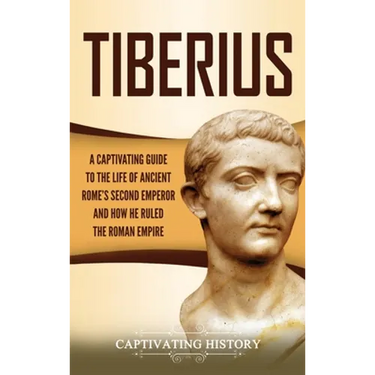 Tiberius: A Captivating Guide to the Life of Ancient Rome's Second Emperor and How He Ruled the Roman Empire