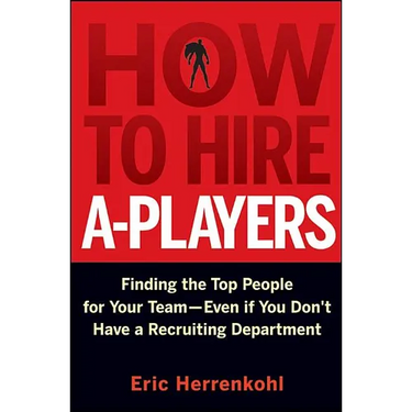 How to Hire A-Players: Finding the Top People for Your Team- Even If You Don't Have a Recruiting Department
