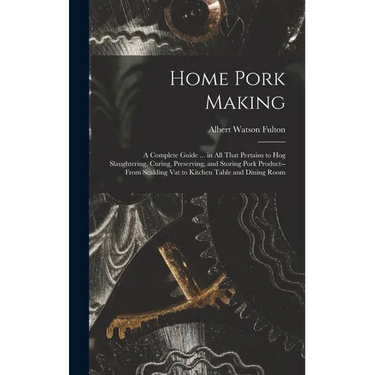Home Pork Making; a Complete Guide ... in all That Pertains to hog Slaughtering, Curing, Preserving, and Storing Pork Product--from Scalding vat to Ki