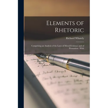Elements of Rhetoric: Comprising an Analysis of the Laws of Moral Evidence and of Persuasion: With