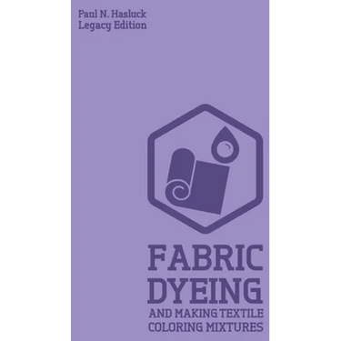 Fabric Dyeing And Making Textile Coloring Mixtures (Legacy Edition): Classic Methods, Materials, And Recipes For Old-Time Cloth Colors