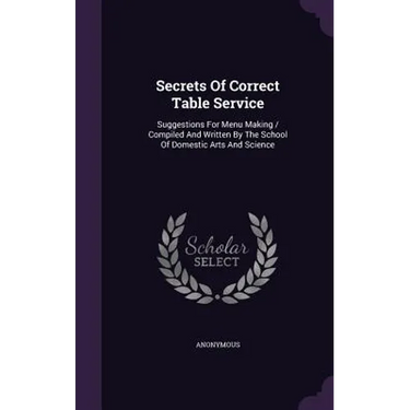 Secrets Of Correct Table Service: Suggestions For Menu Making / Compiled And Written By The School Of Domestic Arts And Science