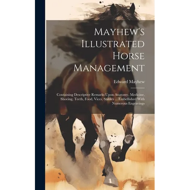 Mayhew's Illustrated Horse Management: Containing Descriptive Remarks Upon Anatomy, Medicine, Shoeing, Teeth, Food, Vices, Stables ... Embellished Wit