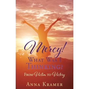 Mercy! What Was I Thinking?: From Victim to Victory