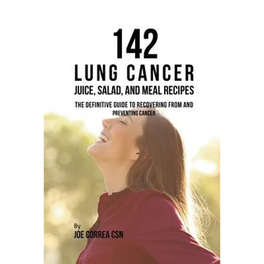 142 Lung Cancer Juice, Salad, and Meal Recipes: The Definitive Guide to Recovering from and Preventing Cancer