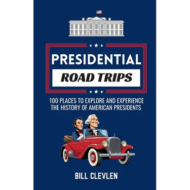 Presidential Road Trips: 100 Places To Explore And Experience The History of American Presidents