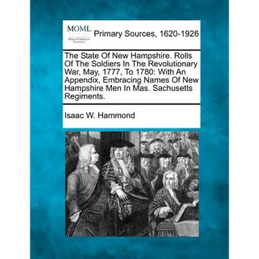 The State Of New Hampshire. Rolls Of The Soldiers In The Revolutionary War, May, 1777, To 1780: With An Appendix, Embracing Names Of New Hampshire Men