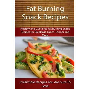 Fat Burning Snack Recipes: Healthy and Guilt Free Fat Burning Snack Recipes for Breakfast, Lunch, Dinner and More