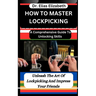 How to Master Lockpicking: A Comprehensive Guide To Unlocking Skills: Unleash The Art Of Lockpicking And Impress Your Friends