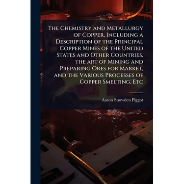 The Chemistry and Metallurgy of Copper, Including a Description of the Principal Copper Mines of the United States and Other Countries, the art of Min