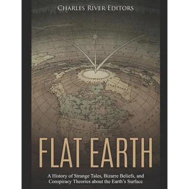 Flat Earth: A History of Strange Tales, Bizarre Beliefs, and Conspiracy Theories about the Earth's Surface