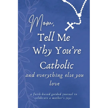 Mom, Tell Me Why You're Catholic and Everything Else You Love: A Faith-Based Guided Journal to Celebrate a Mother's Joys