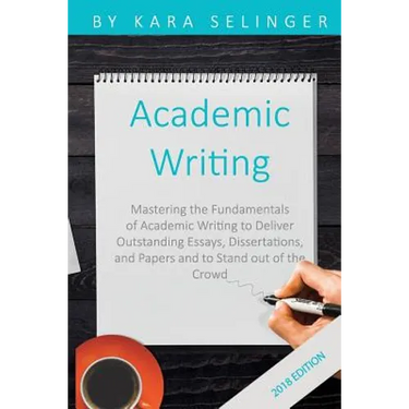 Academic Writing: Mastering the Fundamentals of Academic Writing to Deliver Outstanding Essays, Dissertations, and Papers and to Stand Out of the Crow