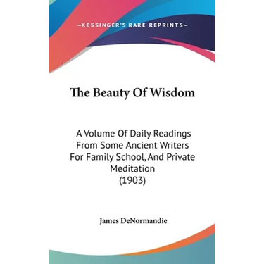 The Beauty Of Wisdom: A Volume Of Daily Readings From Some Ancient Writers For Family School, And Private Meditation (1903)
