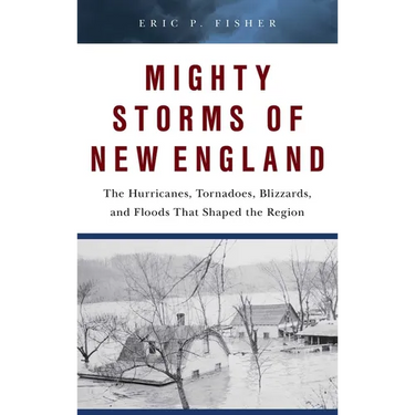 Mighty Storms of New England: The Hurricanes, Tornadoes, Blizzards, and Floods That Shaped the Region
