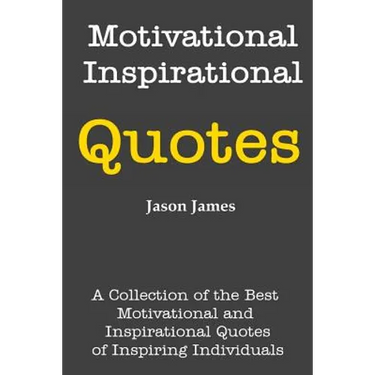 Motivational and Inspirational Quotes: A Collection of the Best Motivational and Inspirational Quotes of Inspiring Individuals
