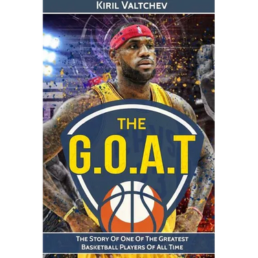 The G.O.A.T: Lebron James: The Story of One of the Greatest Basketball Players of All Time
