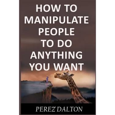 How to Manipulate People to Do Anything You Want: Powerful Social & Emotional Tricks to Learn the Ways of the Manipulative (Get into People's Mind)