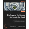 Strategizing Continuous Delivery in the Cloud: Implement continuous delivery using modern cloud-native technology