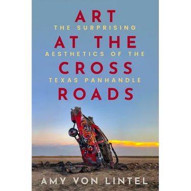 Art at the Crossroads: The Surprising Aesthetics of the Texas Panhandle