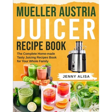 Mueller Austria Juicer Recipe Book: The Complete Home-made Tasty Juicing Recipes Book for Your Whole Family