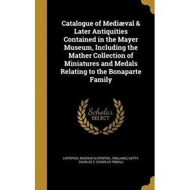 Catalogue of Mediæval & Later Antiquities Contained in the Mayer Museum, Including the Mather Collection of Miniatures and Medals Relating to the Bona