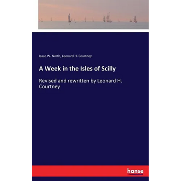 A Week in the Isles of Scilly: Revised and rewritten by Leonard H. Courtney