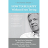 How To Be Happy Without Even Trying: The Anti-Law of Attraction, Anti-Positive Thinking, Anti-Believe It and Achieve It System That Really Works