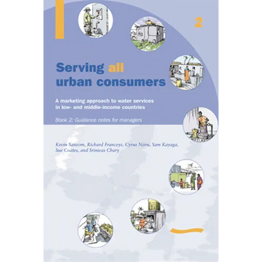 Serving All Urban Cunsumers: A Marketing Approach to Water Services in Low- And Middle-Income Countries: Book 2 - Guidance Notes for Managers