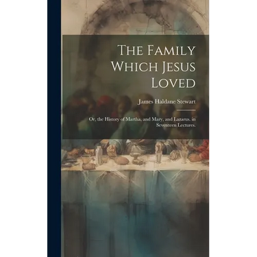 The Family Which Jesus Loved: Or, the History of Martha, and Mary, and Lazarus. in Seventeen Lectures.