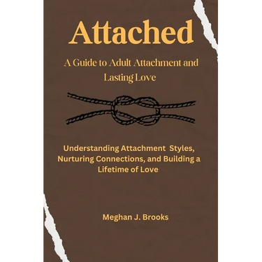 Attached: A Guide to Adult Attachment and Lasting Relationships: Understanding Attachment Styles, Nurturing Connections, and Building a Lifetime of Lo
