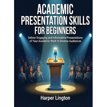 Academic Presentation Skills for Beginners: Deliver Engaging and Informative Presentations of Your Academic Work to Diverse Audiences