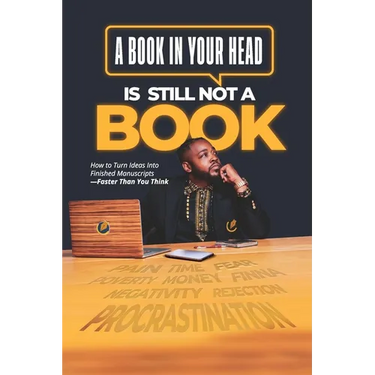 A Book in Your Head is Still Not A Book: How to Turn Ideas Into Finished Manuscripts_Faster Than You Think