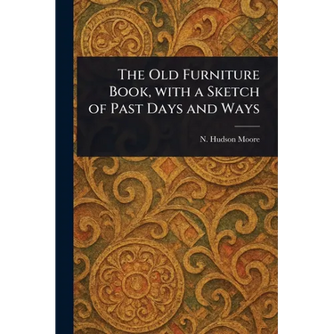 The Old Furniture Book, With a Sketch of Past Days and Ways