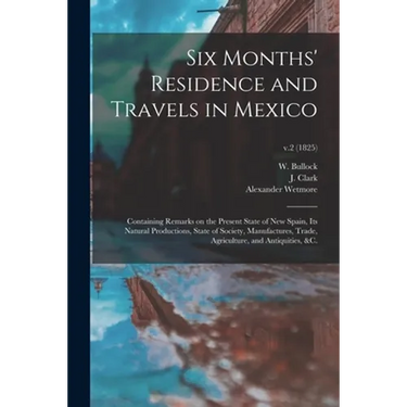 Six Months' Residence and Travels in Mexico: Containing Remarks on the Present State of New Spain, Its Natural Productions, State of Society, Manufact