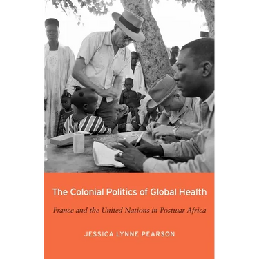 The Colonial Politics of Global Health: France and the United Nations in Postwar Africa
