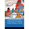 Making and Unmaking Public Health in Africa: Ethnographic and Historical Perspectives