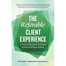 The Referable Client Experience: A Proven Method to Generate Referrals Without Asking