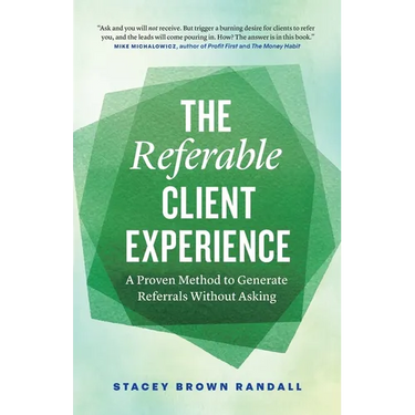 The Referable Client Experience: A Proven Method to Generate Referrals Without Asking