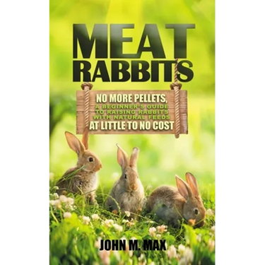 Meat Rabbits: No More Pellets, a Beginner's Guide to Raising Rabbits with Natural Feeds at Little to No Cost.