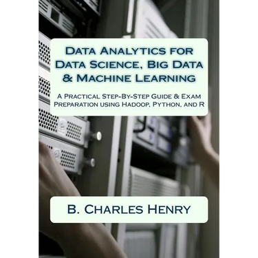 Data Analytics for Data Science, Big Data & Machine Learning: A Practical Step-By-Step Guide & Exam Preparation using Hadoop, Python, and R