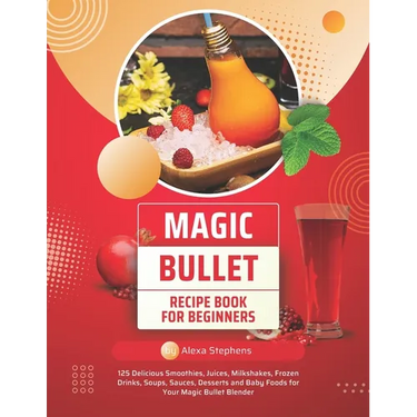 Magic Bullet Recipe Book For Beginners: 125 Delicious Smoothies, Juices, Milkshakes, Frozen Drinks, Soups, Sauces, Desserts and Baby Foods for Your Ma