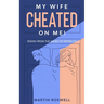 My Wife Cheated on Me!: Rising from the Ashes of Infidelity. A Survivor's Guide on How to Overcome Your Wife Betrayal And Regain Self-Control