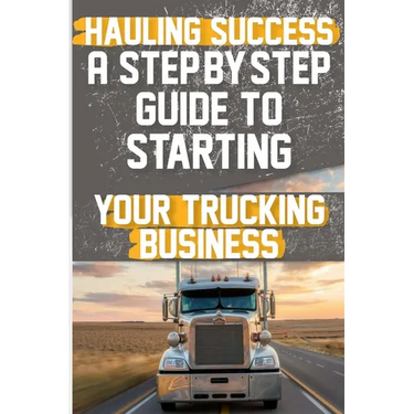 Hauling Success A Step-by-Step Guide to Starting and Scaling Your Trucking Business: Discover the essential steps to launch and expand your trucking b