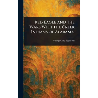 Red Eagle and the Wars With the Creek Indians of Alabama.