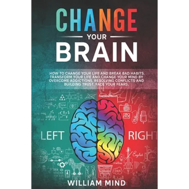 Change Your Brain: How to Change Your Life and Break Bad Habits. Transform Your Life and Change Your Mind by Overcoming Addictions, Resol