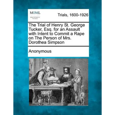 The Trial of Henry St. George Tucker, Esq. for an Assault with Intent to Commit a Rape on the Person of Mrs. Dorothea Simpson