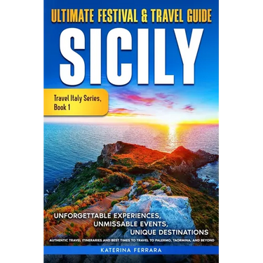 Ultimate Festival & Travel Guide Sicily: Unforgettable Experiences, Unmissable Events, Unique Destinations, Authentic Travel Itineraries and Best Time